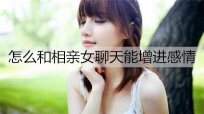 ​怎么和相亲女聊天能增进感情？