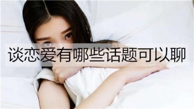 ​谈恋爱有哪些话题可以聊？恋爱小白必备话题