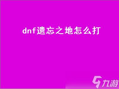 dnf遗忘之地怎么打（DNF遗忘之地怎么打）