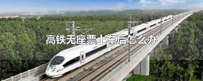 ​高铁无座票上车后怎么办