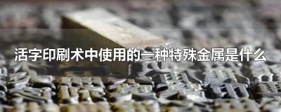 ​活字印刷术中使用的一种特殊金属是什么