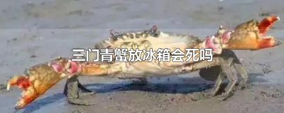 ​三门青蟹放冰箱会死吗